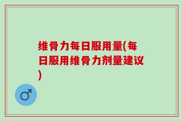 维骨力每日服用量(每日服用维骨力剂量建议)