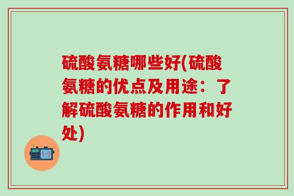 硫酸氨糖哪些好(硫酸氨糖的优点及用途：了解硫酸氨糖的作用和好处)