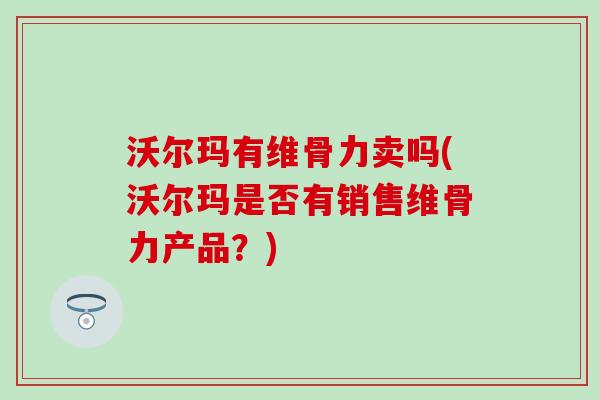 沃尔玛有维骨力卖吗(沃尔玛是否有销售维骨力产品？)