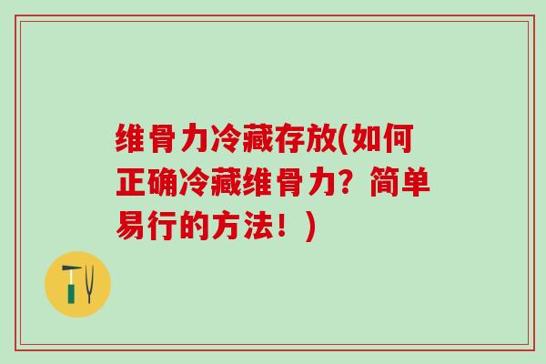 维骨力冷藏存放(如何正确冷藏维骨力？简单易行的方法！)