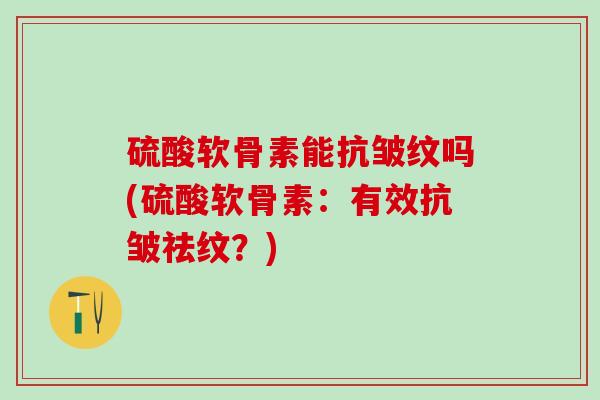 硫酸软骨素能抗皱纹吗(硫酸软骨素：有效抗皱祛纹？)