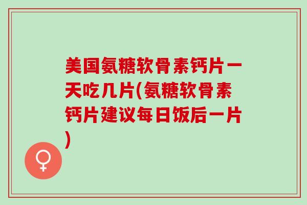 美国氨糖软骨素钙片一天吃几片(氨糖软骨素钙片建议每日饭后一片)
