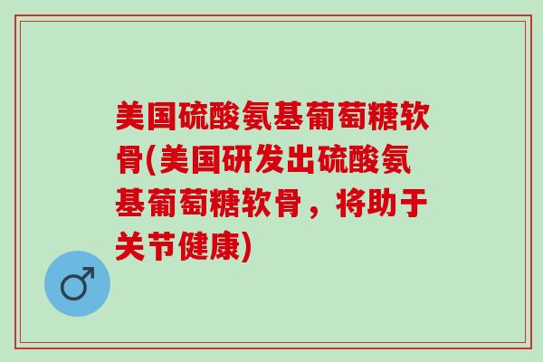 美国硫酸氨基葡萄糖软骨(美国研发出硫酸氨基葡萄糖软骨，将助于关节健康)