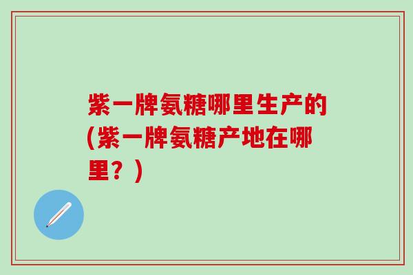 紫一牌氨糖哪里生产的(紫一牌氨糖产地在哪里？)