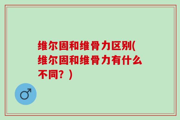维尔固和维骨力区别(维尔固和维骨力有什么不同？)