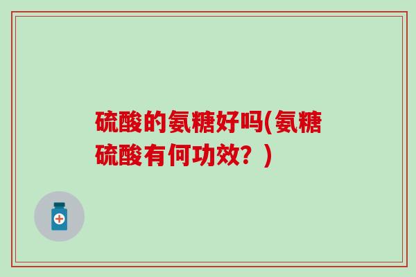硫酸的氨糖好吗(氨糖硫酸有何功效？)