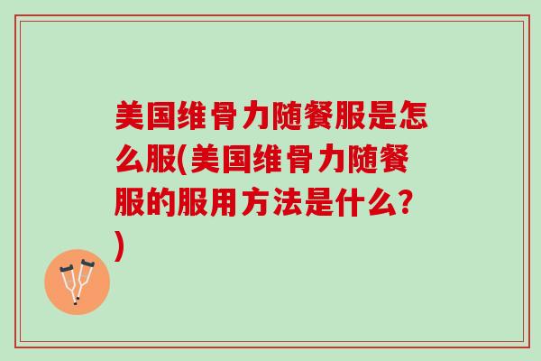 美国维骨力随餐服是怎么服(美国维骨力随餐服的服用方法是什么？)