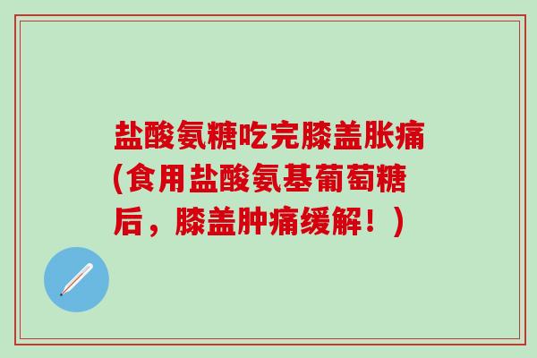 盐酸氨糖吃完膝盖胀痛(食用盐酸氨基葡萄糖后,膝盖肿痛缓解!) 盐酸氨糖吃完膝盖胀痛(食用盐酸氨基葡萄糖后,膝盖肿痛缓解!)