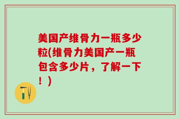 美国产维骨力一瓶多少粒(维骨力美国产一瓶包含多少片，了解一下！)