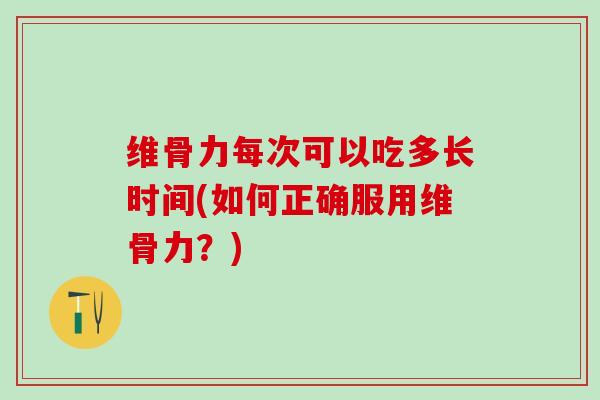 维骨力每次可以吃多长时间(如何正确服用维骨力？)