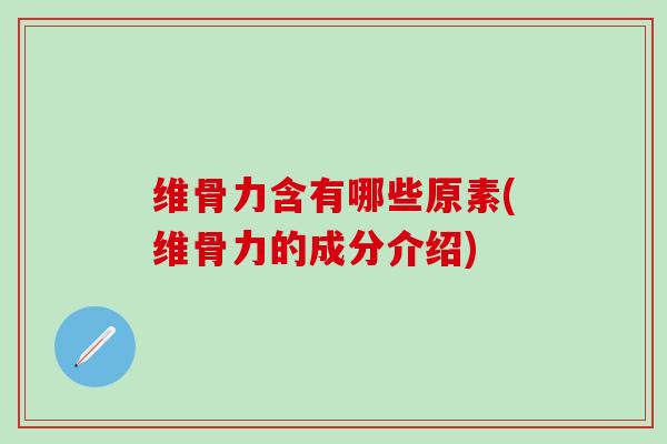 维骨力含有哪些原素(维骨力的成分介绍)