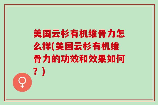 美国云杉有机维骨力怎么样(美国云杉有机维骨力的功效和效果如何？)