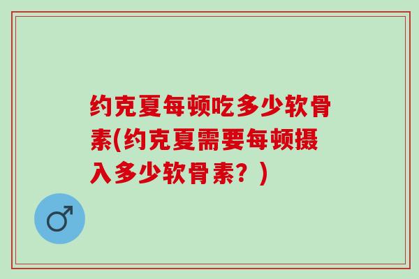 约克夏每顿吃多少软骨素(约克夏需要每顿摄入多少软骨素？)