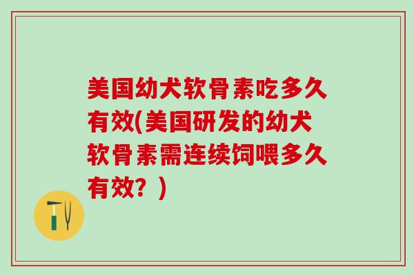 美国幼犬软骨素吃多久有效(美国研发的幼犬软骨素需连续饲喂多久有效？)