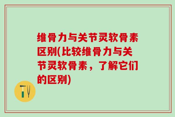 维骨力与关节灵软骨素区别(比较维骨力与关节灵软骨素，了解它们的区别)