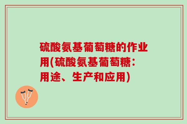 硫酸氨基葡萄糖的作业用(硫酸氨基葡萄糖：用途、生产和应用)