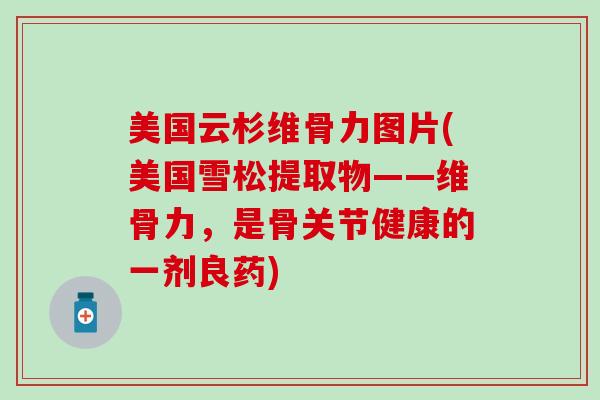 美国云杉维骨力图片(美国雪松提取物——维骨力，是骨关节健康的一剂良药)