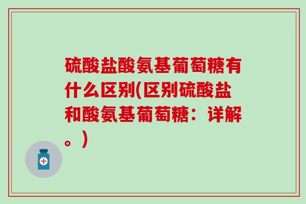 硫酸盐酸氨基葡萄糖有什么区别(区别硫酸盐和酸氨基葡萄糖：详解。)