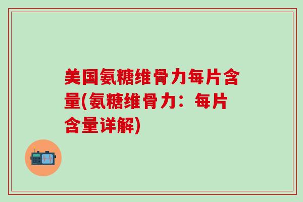 美国氨糖维骨力每片含量(氨糖维骨力：每片含量详解)