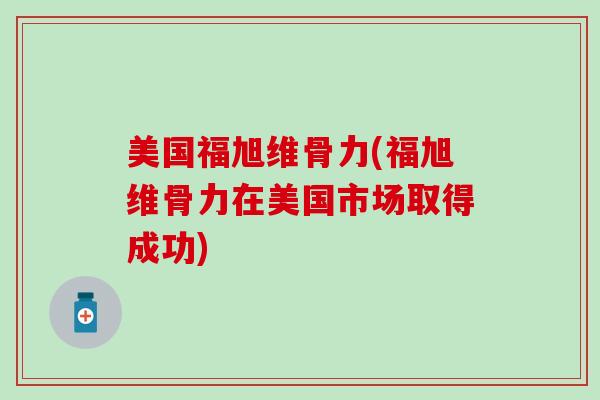 美国福旭维骨力(福旭维骨力在美国市场取得成功)