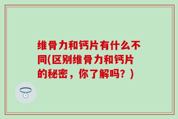 维骨力和钙片有什么不同(区别维骨力和钙片的秘密，你了解吗？)