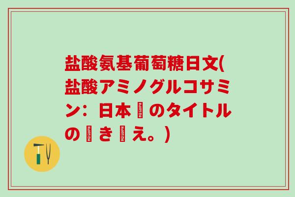 盐酸氨基葡萄糖日文(盐酸アミノグルコサミン：日本語のタイトルの書き換え。)