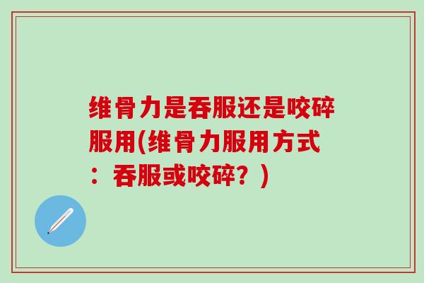 维骨力是吞服还是咬碎服用(维骨力服用方式：吞服或咬碎？)