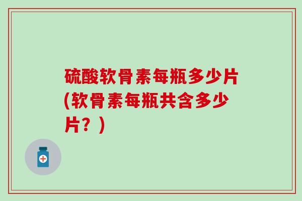 硫酸软骨素每瓶多少片(软骨素每瓶共含多少片？)