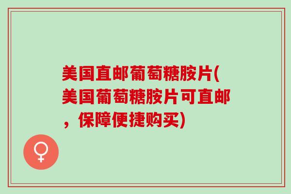 美国直邮葡萄糖胺片(美国葡萄糖胺片可直邮，保障便捷购买)