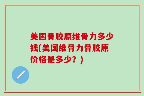 美国骨胶原维骨力多少钱(美国维骨力骨胶原价格是多少？)