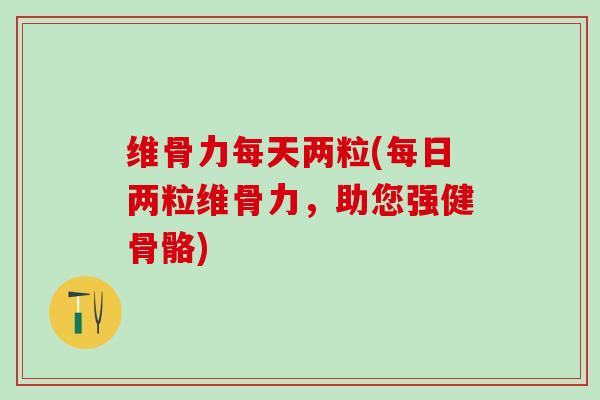 维骨力每天两粒(每日两粒维骨力,助您强健骨骼) 维骨力每天两粒(每日两粒维骨力,助您强健骨骼)