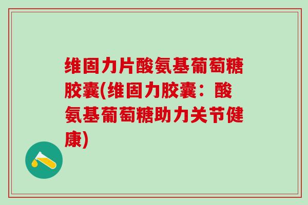 维固力片酸氨基葡萄糖胶囊(维固力胶囊：酸氨基葡萄糖助力关节健康)
