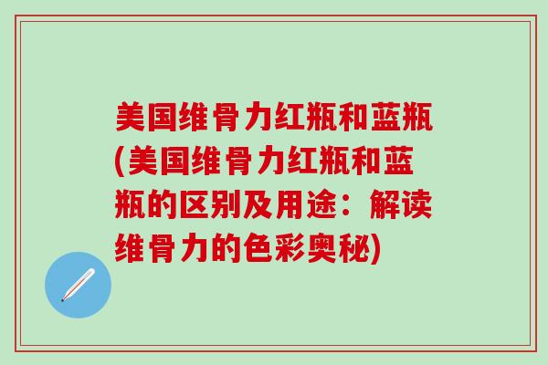美国维骨力红瓶和蓝瓶(美国维骨力红瓶和蓝瓶的区别及用途：解读维骨力的色彩奥秘)