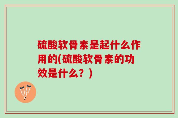 硫酸软骨素是起什么作用的(硫酸软骨素的功效是什么？)