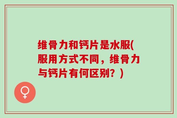 维骨力和钙片是水服(服用方式不同,维骨力与钙片有何区别?) 维骨力和钙片是水服(服用方式不同,维骨力与钙片有何区别?)