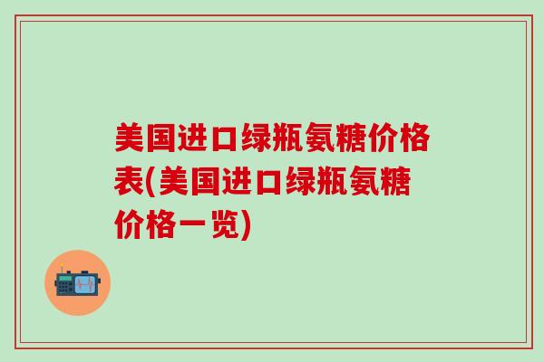 美国进口绿瓶氨糖价格表(美国进口绿瓶氨糖价格一览)