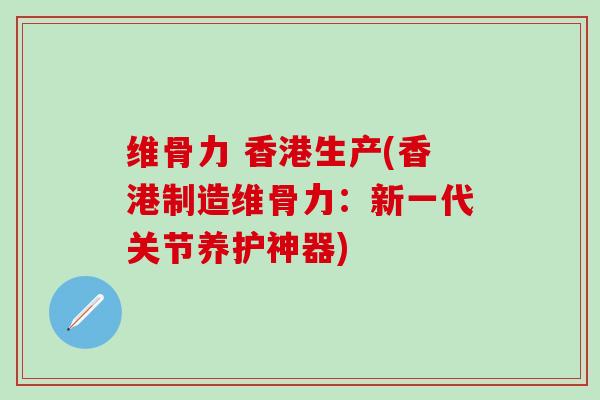 维骨力 香港生产(香港制造维骨力：新一代关节养护神器)