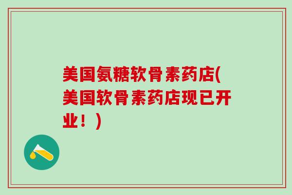 美国氨糖软骨素药店(美国软骨素药店现已开业！)