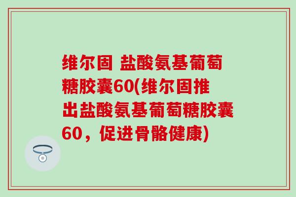 维尔固 盐酸氨基葡萄糖胶囊60(维尔固推出盐酸氨基葡萄糖胶囊60，促进骨骼健康)
