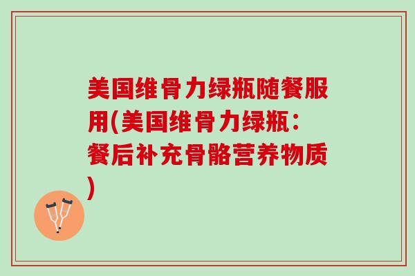 美国维骨力绿瓶随餐服用(美国维骨力绿瓶：餐后补充骨骼营养物质)