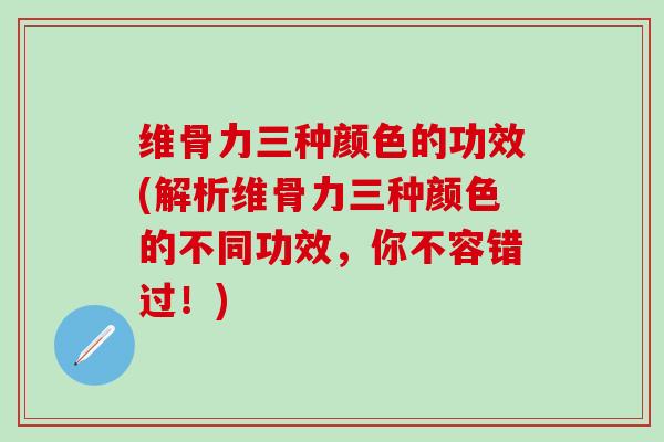 维骨力三种颜色的功效(解析维骨力三种颜色的不同功效，你不容错过！)