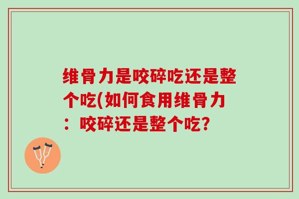 维骨力是咬碎吃还是整个吃(如何食用维骨力:咬碎还是整个吃? 维骨力是咬碎吃还是整个吃(如何食用维骨力:咬碎还是整个吃?