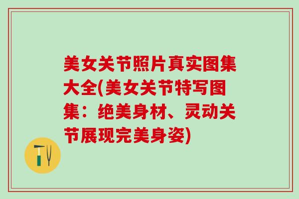 美女关节照片真实图集大全(美女关节特写图集：绝美身材、灵动关节展现完美身姿)