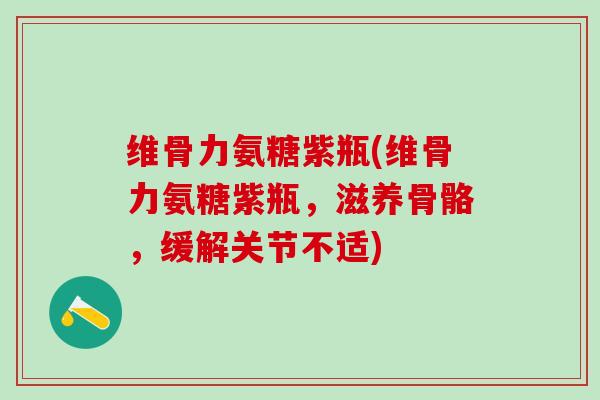 维骨力氨糖紫瓶(维骨力氨糖紫瓶,滋养骨骼,缓解关节不适) 维骨力氨糖紫瓶(维骨力氨糖紫瓶,滋养骨骼,缓解关节不适)