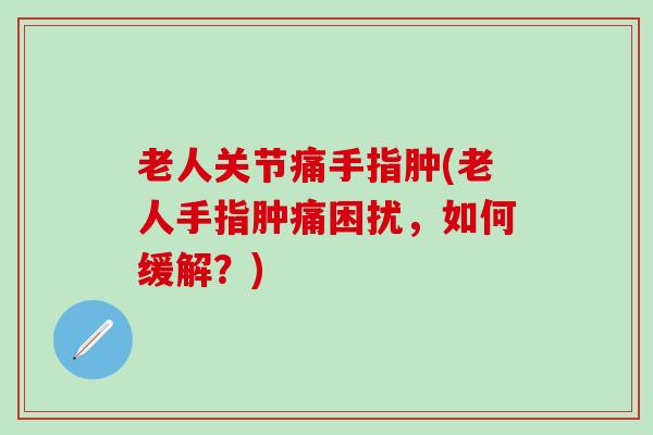 老人关节痛手指肿(老人手指肿痛困扰，如何缓解？)