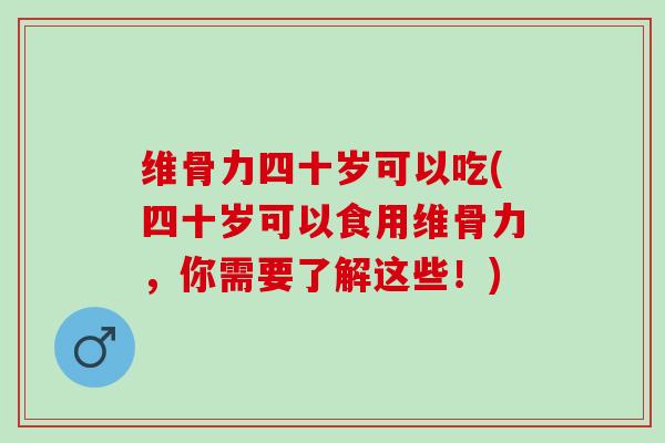 维骨力四十岁可以吃(四十岁可以食用维骨力，你需要了解这些！)