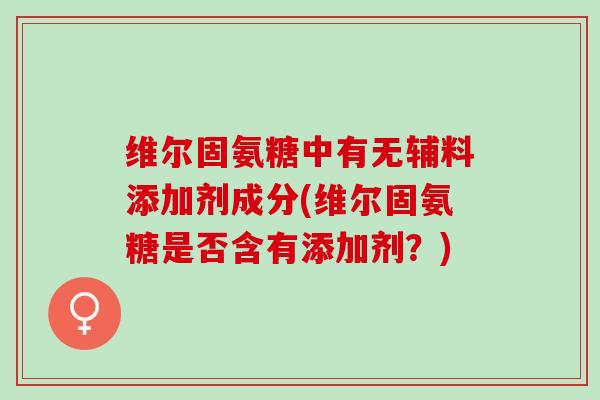 维尔固氨糖中有无辅料添加剂成分(维尔固氨糖是否含有添加剂？)