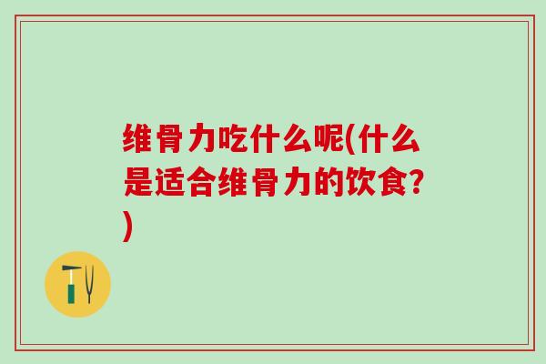 维骨力吃什么呢(什么是适合维骨力的饮食？)
