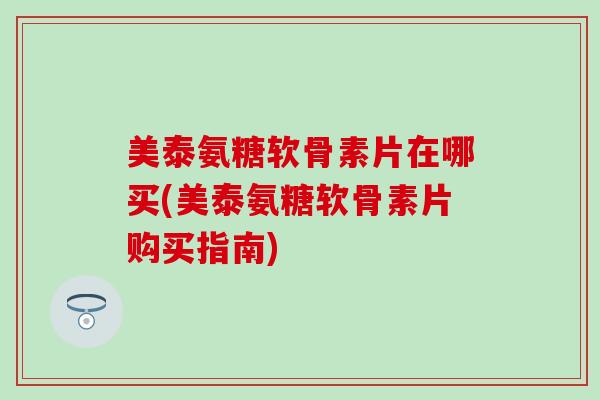 美泰氨糖软骨素片在哪买(美泰氨糖软骨素片购买指南)