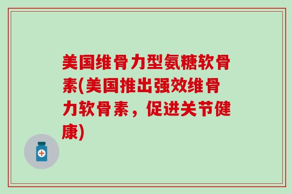 美国维骨力型氨糖软骨素(美国推出强效维骨力软骨素，促进关节健康)